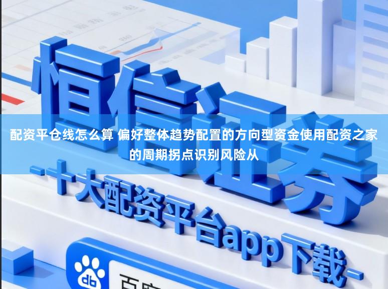 配资平仓线怎么算 偏好整体趋势配置的方向型资金使用配资之家的周期拐点识别风险从