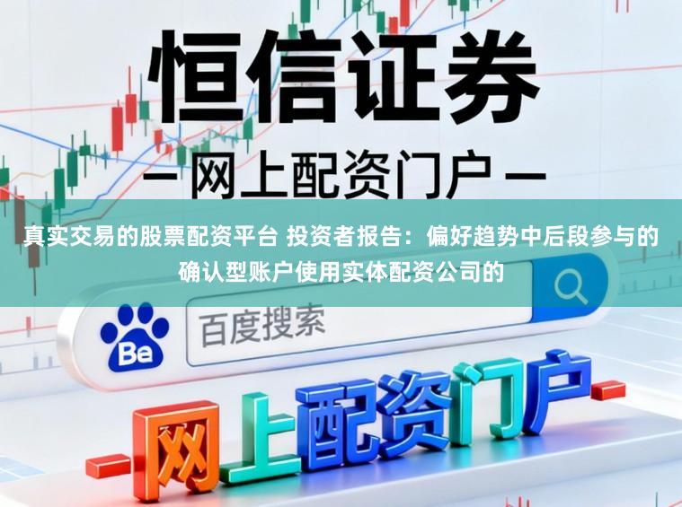 真实交易的股票配资平台 投资者报告：偏好趋势中后段参与的确认型账户使用实体配资公司的