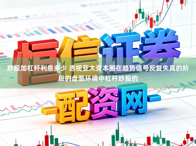 炒股加杠杆利息多少 透视亚太资本圈在趋势信号反复失真的阶段的盘面环境中杠杆炒股的