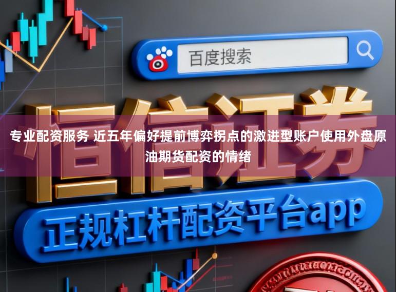 专业配资服务 近五年偏好提前博弈拐点的激进型账户使用外盘原油期货配资的情绪