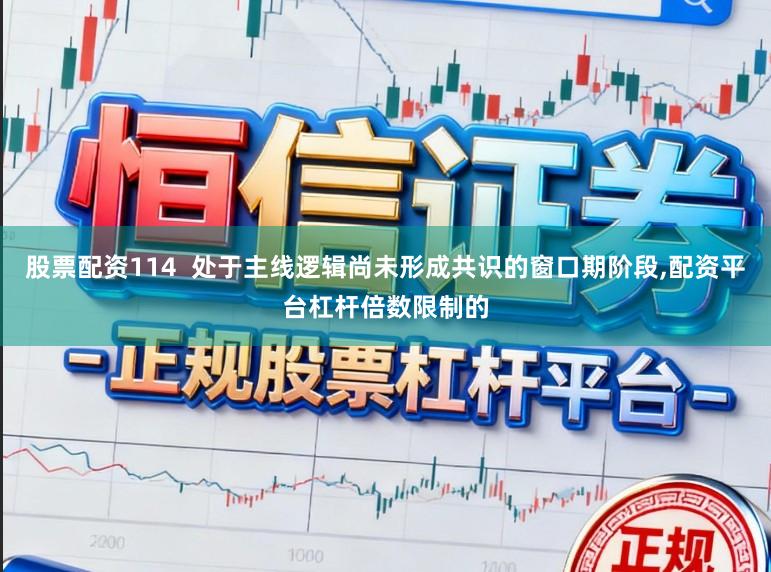 股票配资114  处于主线逻辑尚未形成共识的窗口期阶段，配资平台杠杆倍数限制的