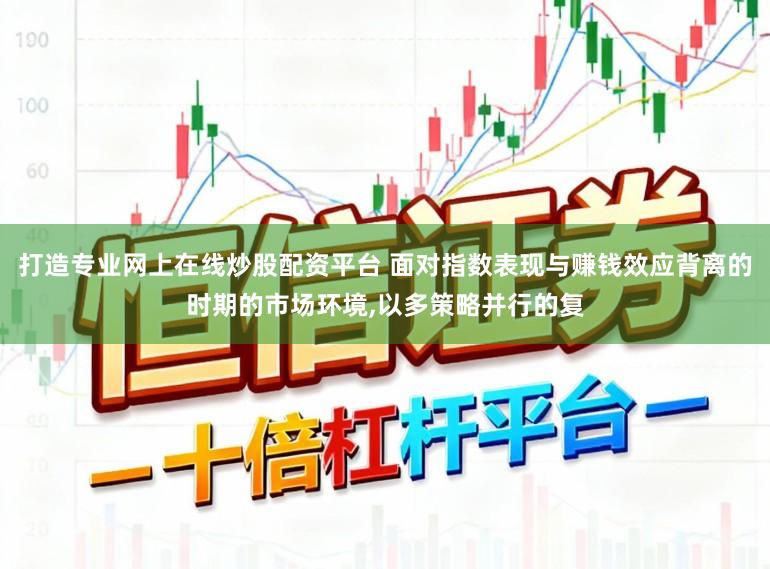 打造专业网上在线炒股配资平台 面对指数表现与赚钱效应背离的时期的市场环境，以多策略并行的复