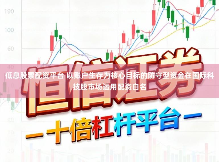 低息股票配资平台 以账户生存为核心目标的防守型资金在国际科技股市场运用配资白名