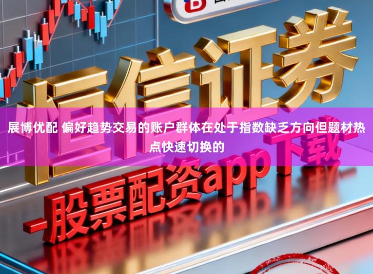 展博优配 偏好趋势交易的账户群体在处于指数缺乏方向但题材热点快速切换的