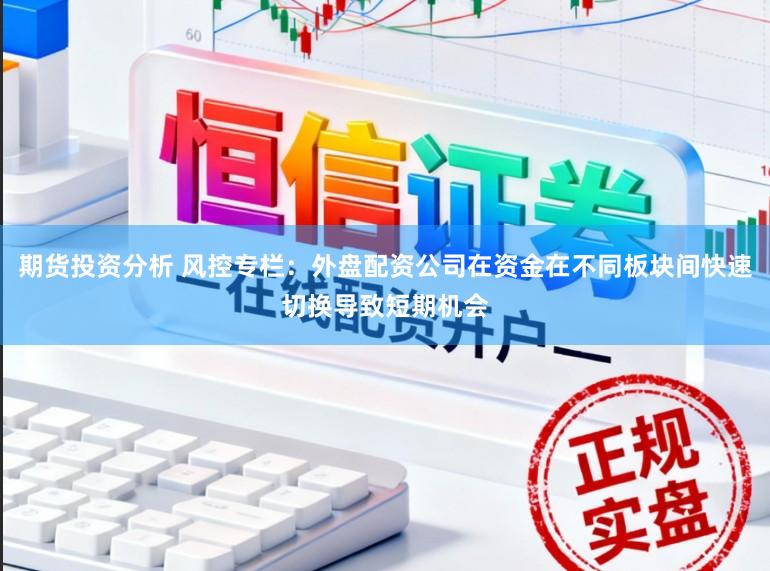 期货投资分析 风控专栏:外盘配资公司在资金在不同板块间快速切换导致短期机会