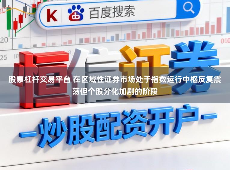 股票杠杆交易平台 在区域性证券市场处于指数运行中枢反复震荡但个股分化加剧的阶段