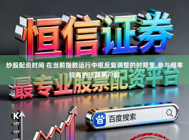 炒股配资时间 在当前指数运行中枢反复调整的时期里，参与频率较高的活跃用户群