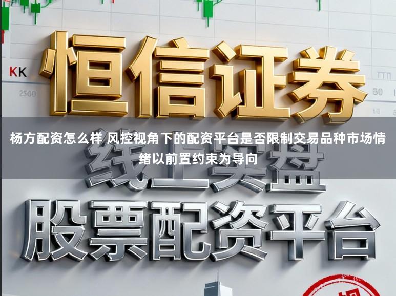 杨方配资怎么样 风控视角下的配资平台是否限制交易品种市场情绪以前置约束为导向