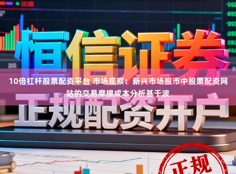 10倍杠杆股票配资平台 市场观察:新兴市场股市中股票配资网站的交易摩擦成本分析基于波