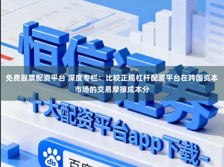 免费股票配资平台 深度专栏：比较正规杠杆配资平台在跨国资本市场的交易摩擦成本分