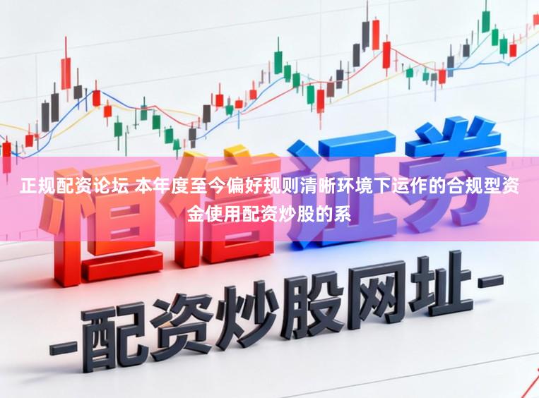 正规配资论坛 本年度至今偏好规则清晰环境下运作的合规型资金使用配资炒股的系