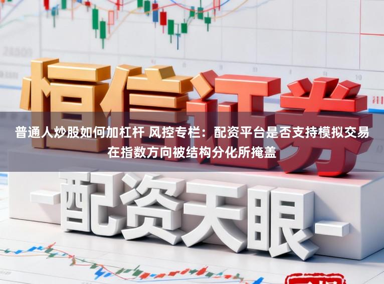 普通人炒股如何加杠杆 风控专栏：配资平台是否支持模拟交易在指数方向被结构分化所掩盖