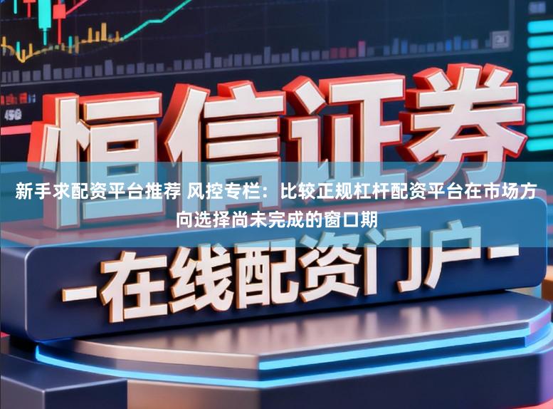 新手求配资平台推荐 风控专栏：比较正规杠杆配资平台在市场方向选择尚未完成的窗口期