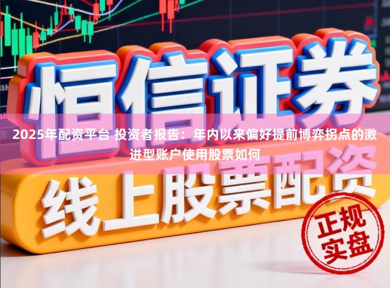 2025年配资平台 投资者报告：年内以来偏好提前博弈拐点的激进型账户使用股票如何