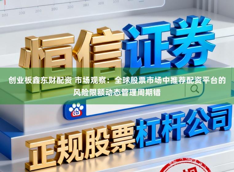 创业板鑫东财配资 市场观察：全球股票市场中推荐配资平台的风险限额动态管理周期错