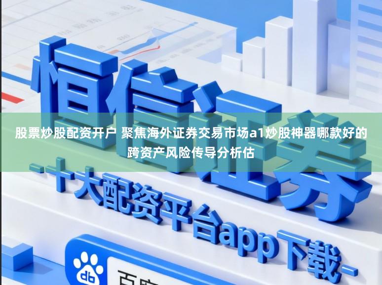 股票炒股配资开户 聚焦海外证券交易市场a1炒股神器哪款好的跨资产风险传导分析估