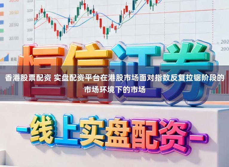 香港股票配资 实盘配资平台在港股市场面对指数反复拉锯阶段的市场环境下的市场