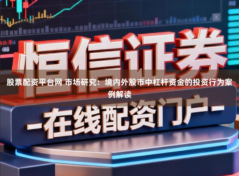 股票配资平台网 市场研究：境内外股市中杠杆资金的投资行为案例解读