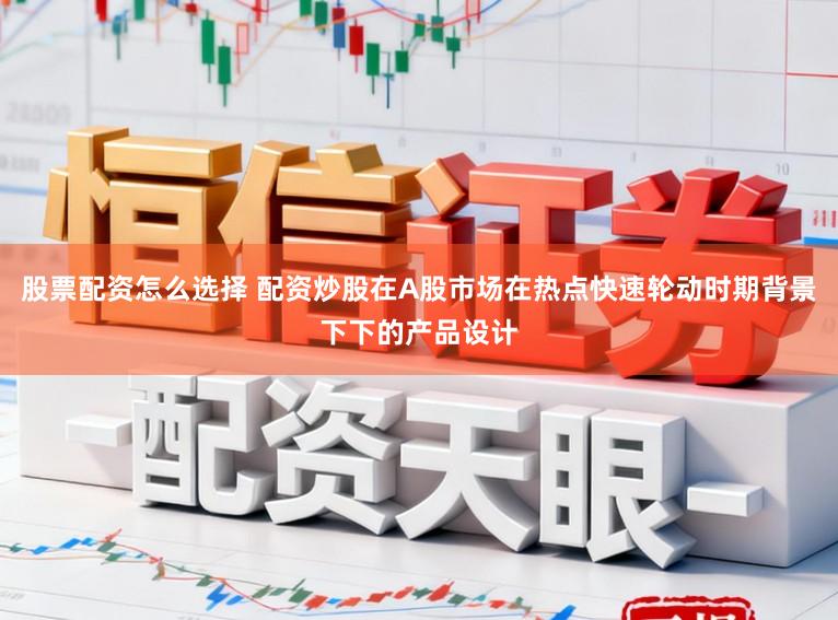 股票配资怎么选择 配资炒股在A股市场在热点快速轮动时期背景下下的产品设计