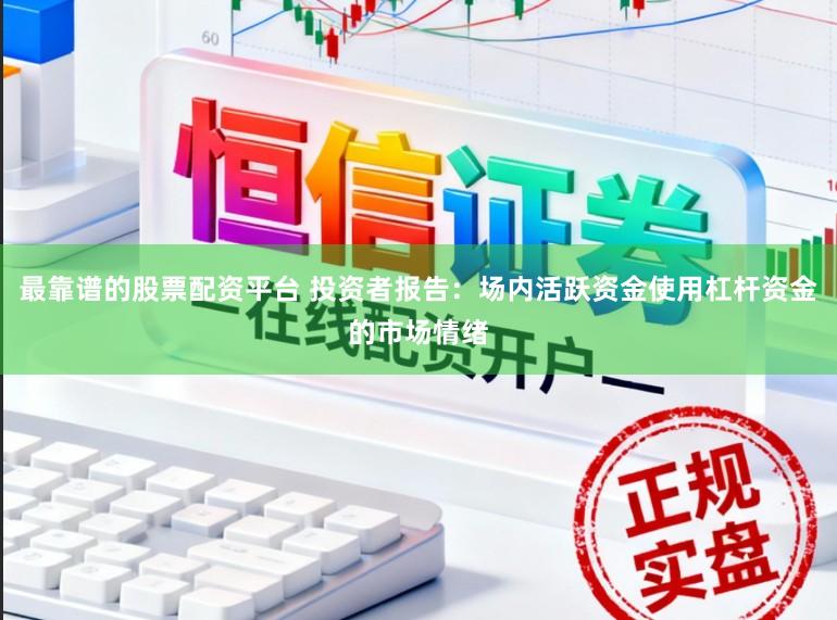 最靠谱的股票配资平台 投资者报告:场内活跃资金使用杠杆资金的市场情绪