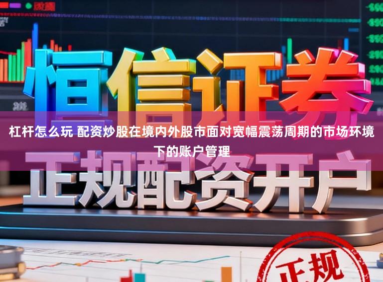 杠杆怎么玩 配资炒股在境内外股市面对宽幅震荡周期的市场环境下的账户管理