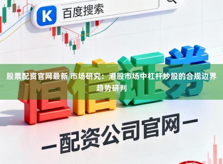 股票配资官网最新 市场研究：港股市场中杠杆炒股的合规边界趋势研判