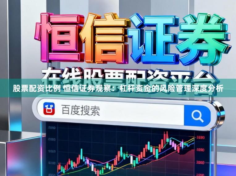 股票配资比例 恒信证券观察：杠杆资金的风险管理深度分析