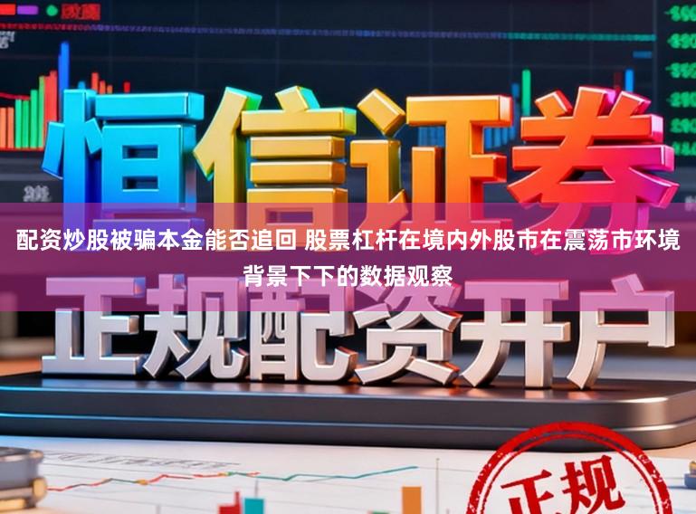 配资炒股被骗本金能否追回 股票杠杆在境内外股市在震荡市环境背景下下的数据观察