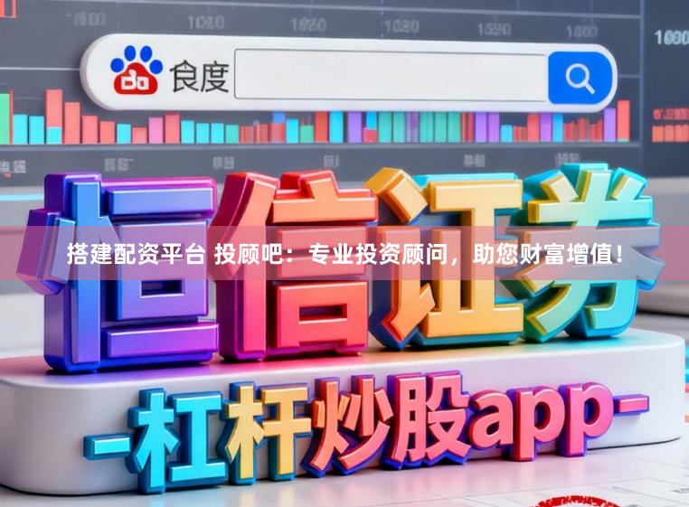 搭建配资平台 投顾吧：专业投资顾问，助您财富增值！