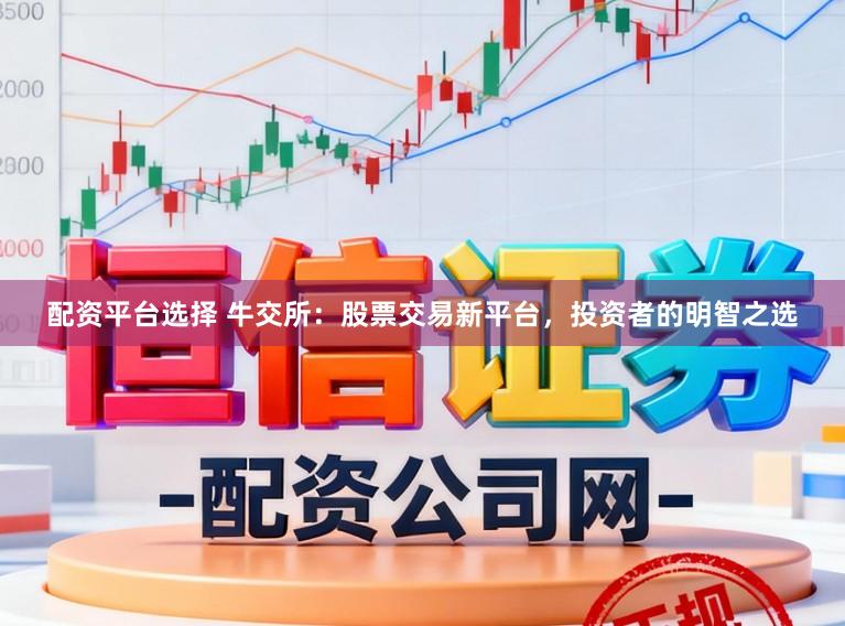 配资平台选择 牛交所：股票交易新平台，投资者的明智之选