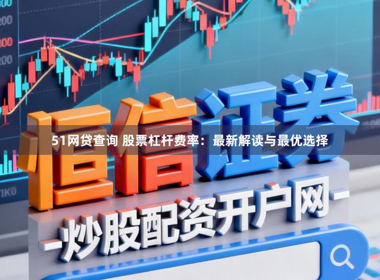 51网贷查询 股票杠杆费率：最新解读与最优选择