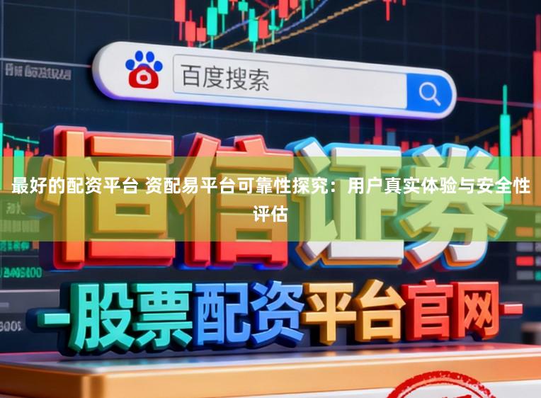 最好的配资平台 资配易平台可靠性探究：用户真实体验与安全性评估