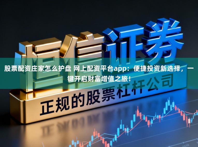 股票配资庄家怎么护盘 网上配资平台app：便捷投资新选择，一键开启财富增值之旅！