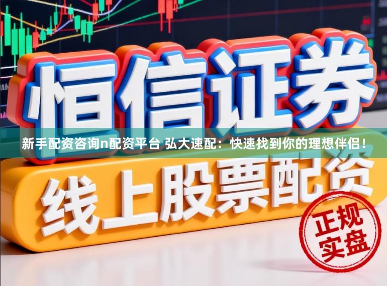 新手配资咨询n配资平台 弘大速配:快速找到你的理想伴侣!