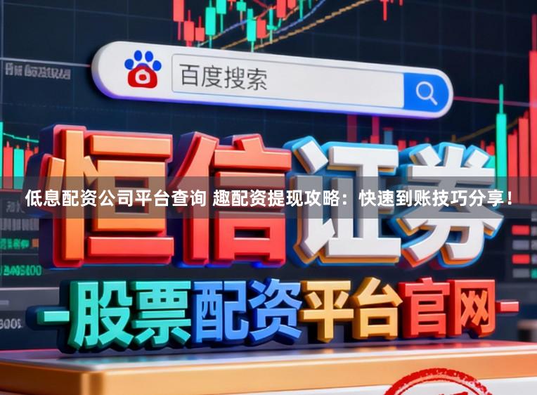 低息配资公司平台查询 趣配资提现攻略：快速到账技巧分享！