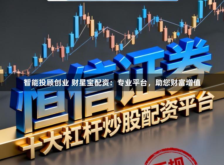 智能投顾创业 财星宝配资：专业平台，助您财富增值