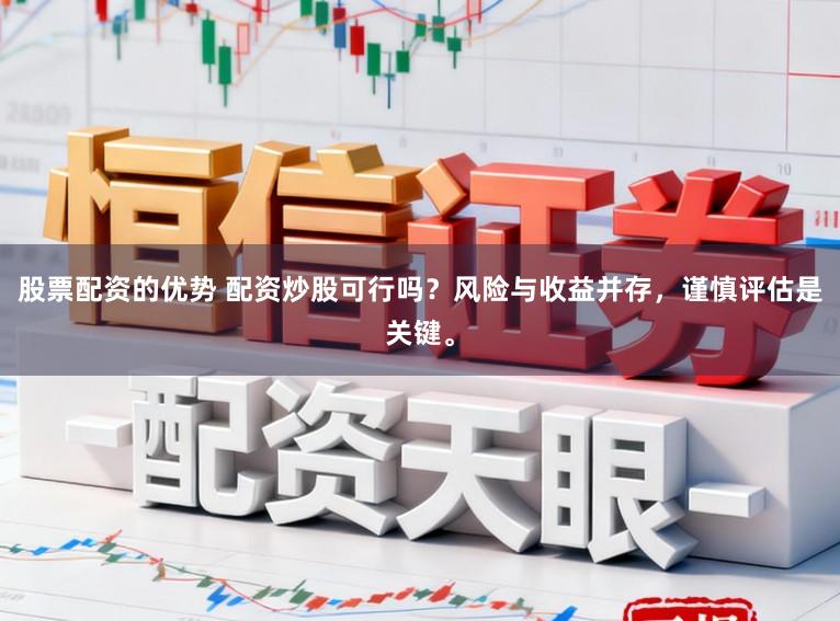 股票配资的优势 配资炒股可行吗？风险与收益并存，谨慎评估是关键。