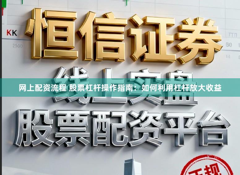 网上配资流程 股票杠杆操作指南：如何利用杠杆放大收益