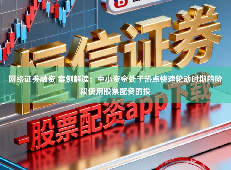 网络证劵融资 案例解读：中小资金处于热点快速轮动时期的阶段使用股票配资的投