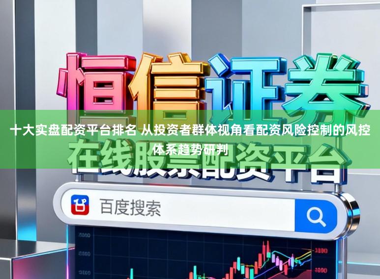 十大实盘配资平台排名 从投资者群体视角看配资风险控制的风控体系趋势研判