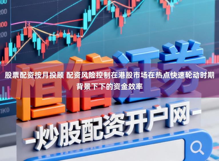 股票配资按月投顾 配资风险控制在港股市场在热点快速轮动时期背景下下的资金效率