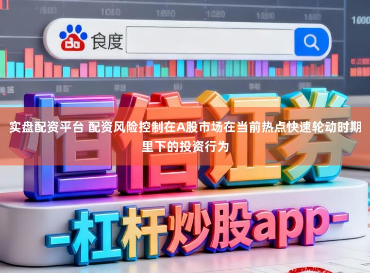 实盘配资平台 配资风险控制在A股市场在当前热点快速轮动时期里下的投资行为