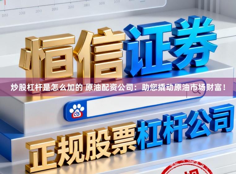 炒股杠杆是怎么加的 原油配资公司：助您撬动原油市场财富！