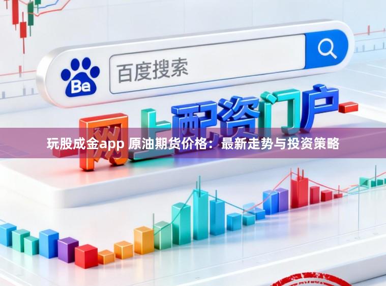 玩股成金app 原油期货价格：最新走势与投资策略
