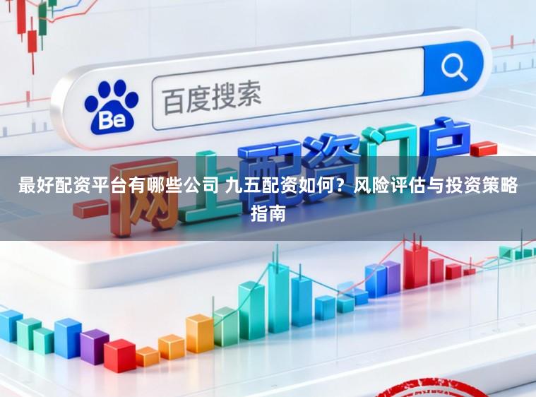 最好配资平台有哪些公司 九五配资如何？风险评估与投资策略指南