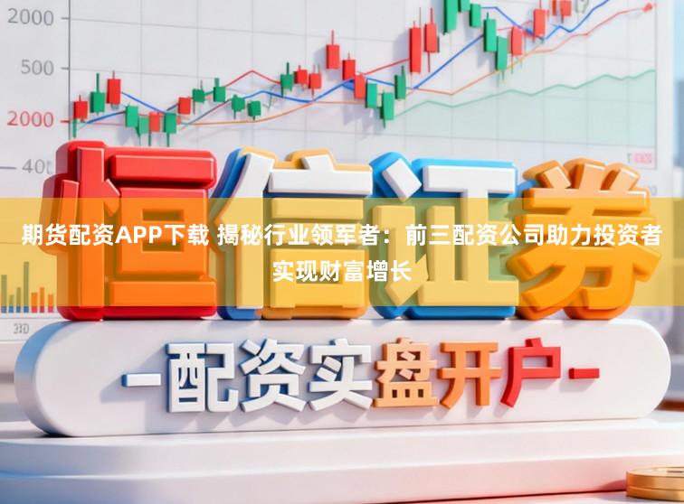 期货配资APP下载 揭秘行业领军者:前三配资公司助力投资者实现财富增长