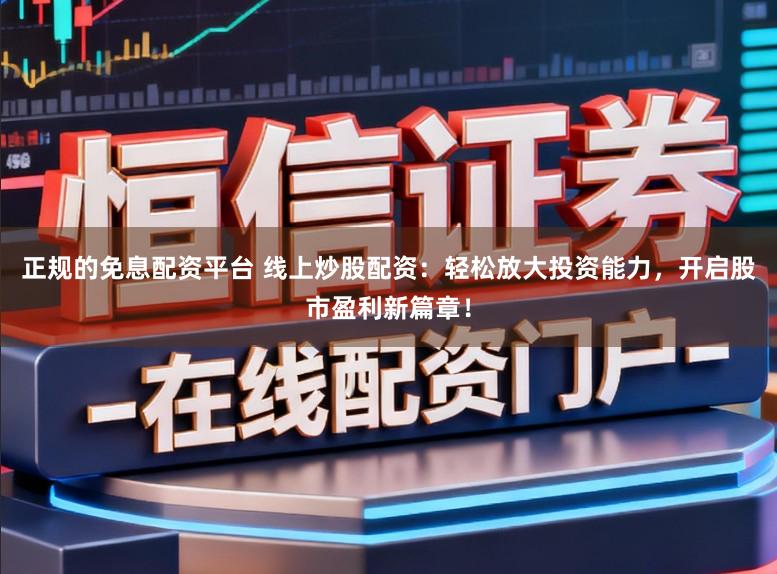 正规的免息配资平台 线上炒股配资：轻松放大投资能力，开启股市盈利新篇章！
