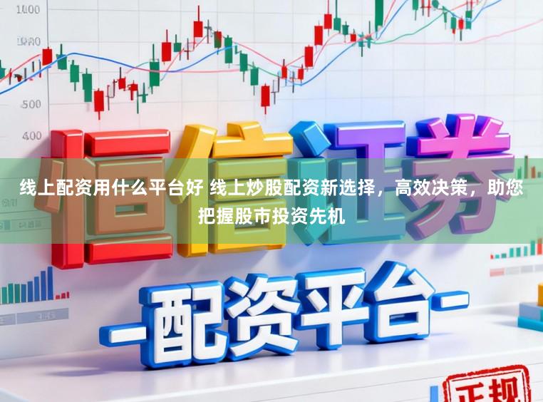 线上配资用什么平台好 线上炒股配资新选择，高效决策，助您把握股市投资先机