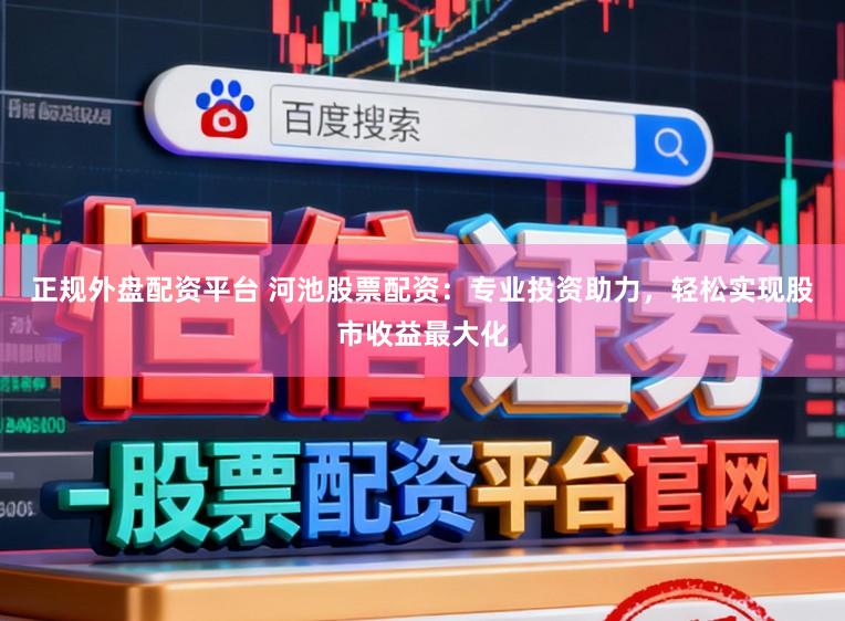 正规外盘配资平台 河池股票配资:专业投资助力,轻松实现股市收益最大化