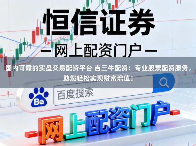 国内可靠的实盘交易配资平台 吉三牛配资:专业股票配资服务,助您轻松实现财富增值!